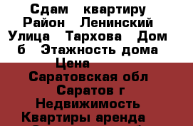 Сдам 1 квартиру › Район ­ Ленинский › Улица ­ Тархова › Дом ­ 14б › Этажность дома ­ 5 › Цена ­ 7 500 - Саратовская обл., Саратов г. Недвижимость » Квартиры аренда   . Саратовская обл.